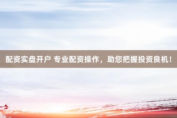 配资实盘开户 专业配资操作，助您把握投资良机！