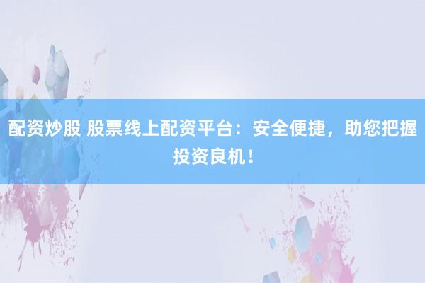 配资炒股 股票线上配资平台：安全便捷，助您把握投资良机！