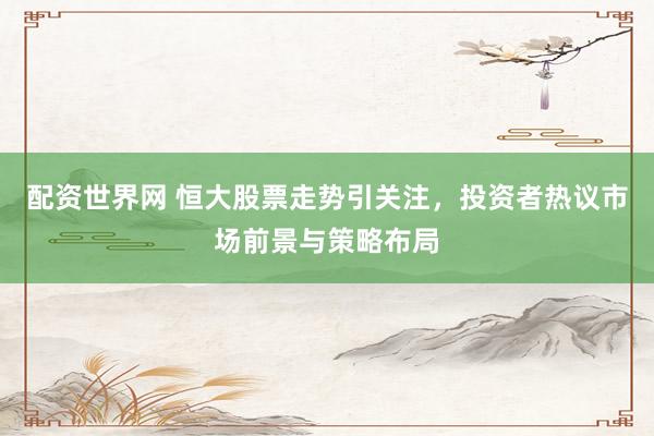 配资世界网 恒大股票走势引关注，投资者热议市场前景与策略布局