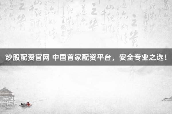 炒股配资官网 中国首家配资平台，安全专业之选！