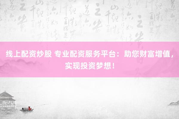 线上配资炒股 专业配资服务平台：助您财富增值，实现投资梦想！