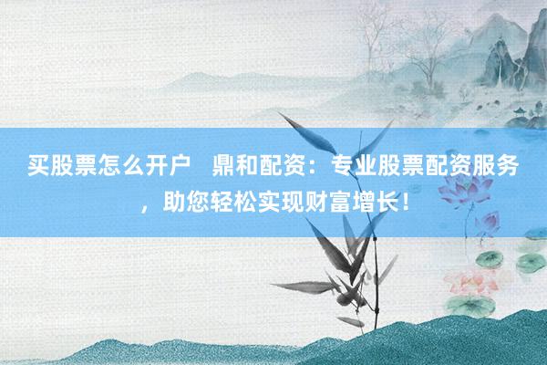 买股票怎么开户   鼎和配资：专业股票配资服务，助您轻松实现财富增长！