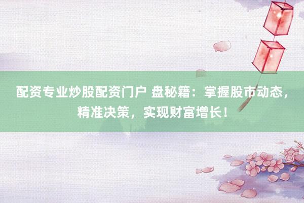 配资专业炒股配资门户 盘秘籍：掌握股市动态，精准决策，实现财富增长！