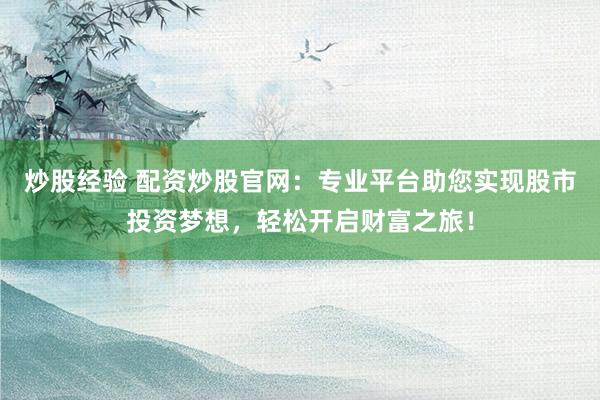 炒股经验 配资炒股官网：专业平台助您实现股市投资梦想，轻松开启财富之旅！