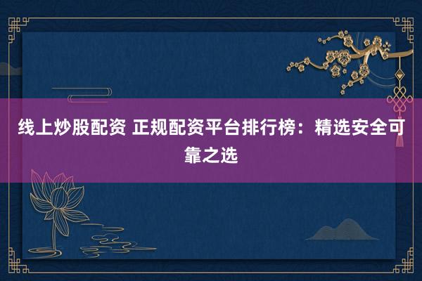 线上炒股配资 正规配资平台排行榜：精选安全可靠之选