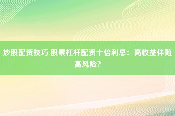炒股配资技巧 股票杠杆配资十倍利息：高收益伴随高风险？