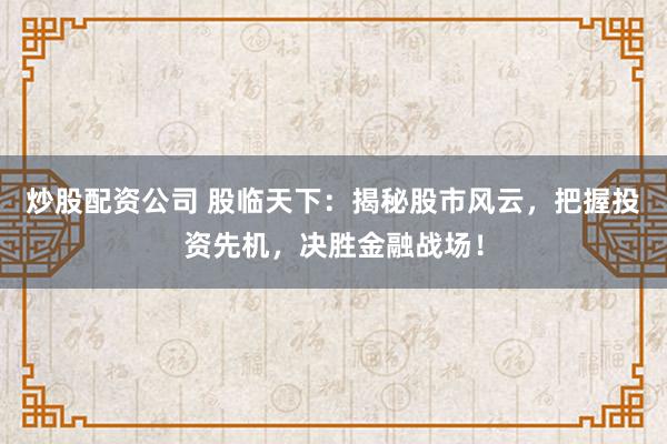 炒股配资公司 股临天下：揭秘股市风云，把握投资先机，决胜金融战场！