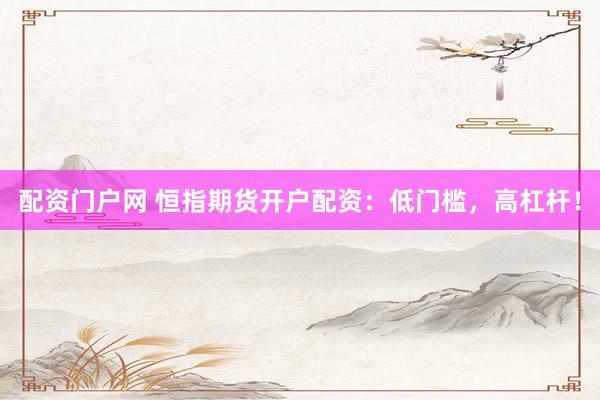 配资门户网 恒指期货开户配资：低门槛，高杠杆！