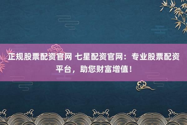 正规股票配资官网 七星配资官网：专业股票配资平台，助您财富增值！