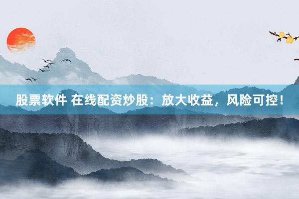 股票软件 在线配资炒股：放大收益，风险可控！