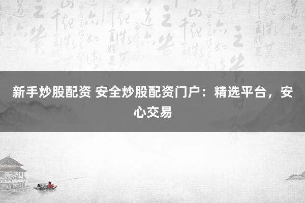 新手炒股配资 安全炒股配资门户：精选平台，安心交易