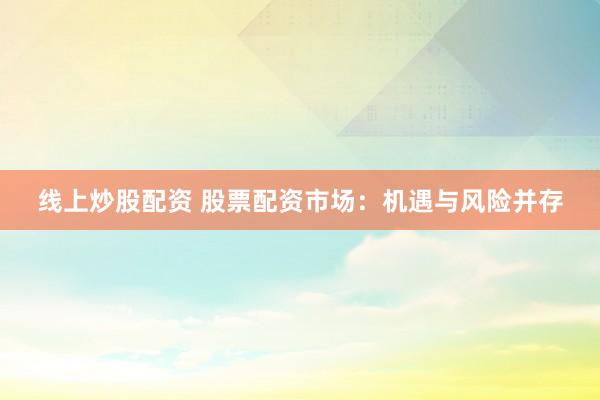 线上炒股配资 股票配资市场：机遇与风险并存