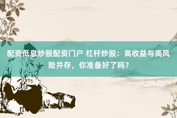 配资低息炒股配资门户 杠杆炒股：高收益与高风险并存，你准备好了吗？