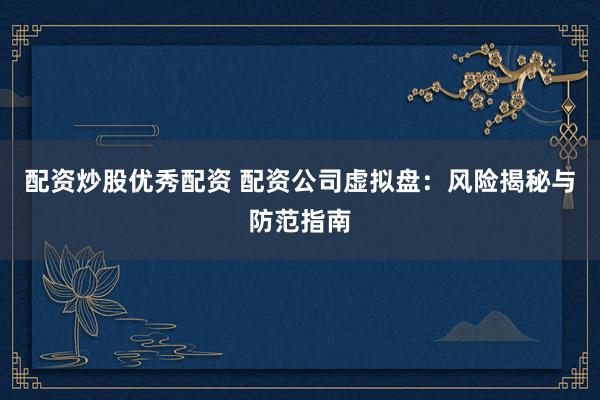 配资炒股优秀配资 配资公司虚拟盘：风险揭秘与防范指南