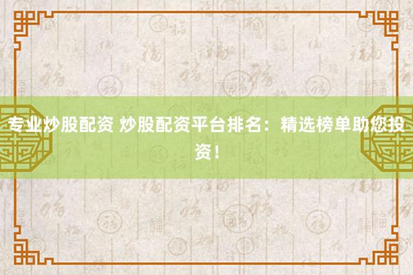 专业炒股配资 炒股配资平台排名：精选榜单助您投资！
