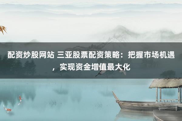 配资炒股网站 三亚股票配资策略：把握市场机遇，实现资金增值最大化