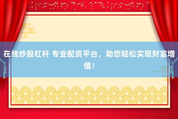 在线炒股杠杆 专业配资平台，助您轻松实现财富增值！