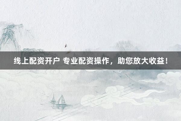 线上配资开户 专业配资操作，助您放大收益！