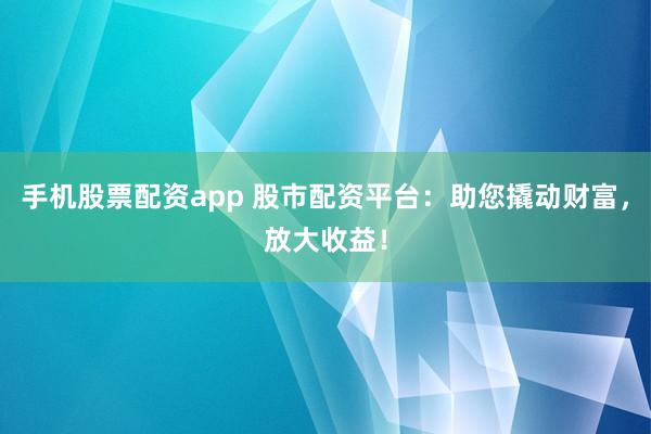 手机股票配资app 股市配资平台：助您撬动财富，放大收益！