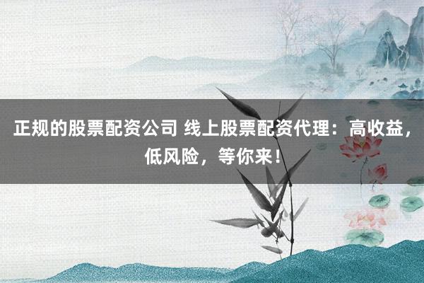 正规的股票配资公司 线上股票配资代理：高收益，低风险，等你来！