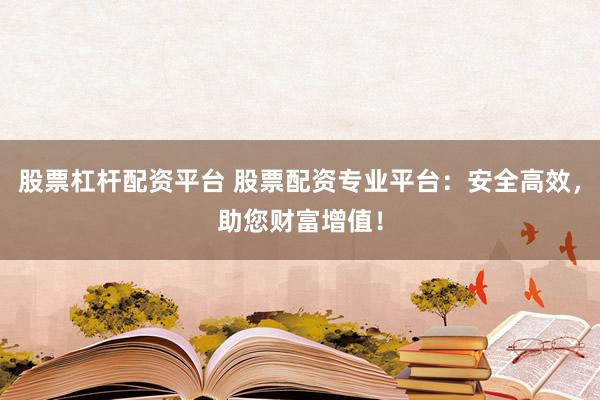 股票杠杆配资平台 股票配资专业平台：安全高效，助您财富增值！
