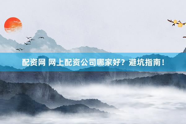 配资网 网上配资公司哪家好？避坑指南！