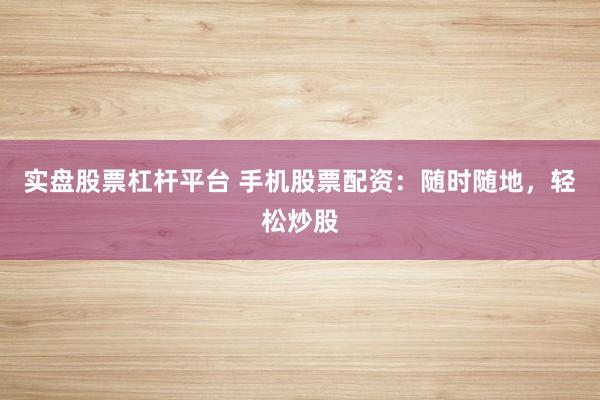 实盘股票杠杆平台 手机股票配资：随时随地，轻松炒股