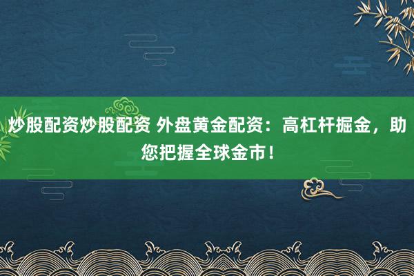 炒股配资炒股配资 外盘黄金配资：高杠杆掘金，助您把握全球金市！