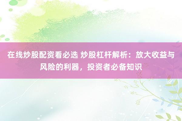 在线炒股配资看必选 炒股杠杆解析：放大收益与风险的利器，投资者必备知识