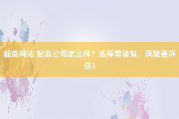 配资网站 配资公司怎么样？选择需谨慎，风险要评估！