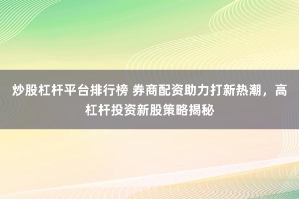 炒股杠杆平台排行榜 券商配资助力打新热潮，高杠杆投资新股策略揭秘