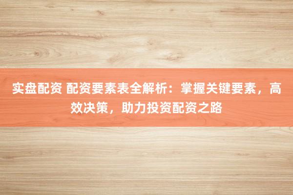 实盘配资 配资要素表全解析：掌握关键要素，高效决策，助力投资配资之路
