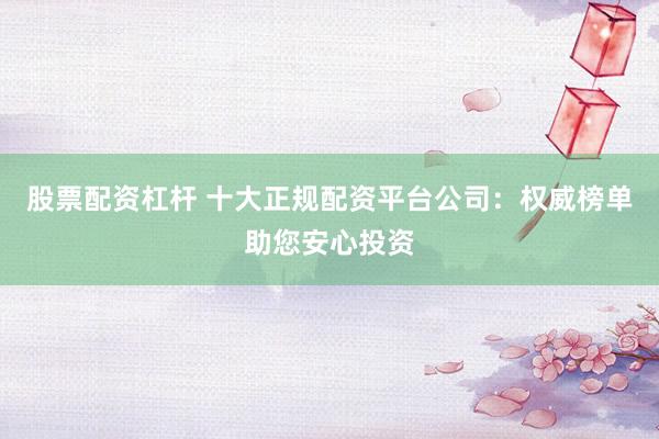 股票配资杠杆 十大正规配资平台公司：权威榜单助您安心投资