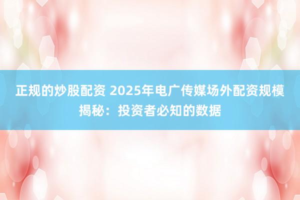 正规的炒股配资 2025年电广传媒场外配资规模揭秘：投资者必知的数据