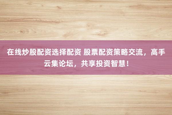 在线炒股配资选择配资 股票配资策略交流，高手云集论坛，共享投资智慧！