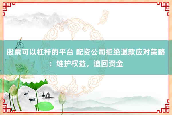 股票可以杠杆的平台 配资公司拒绝退款应对策略：维护权益，追回资金