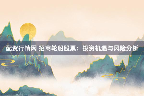 配资行情网 招商轮船股票：投资机遇与风险分析