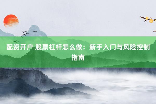 配资开户 股票杠杆怎么做：新手入门与风险控制指南