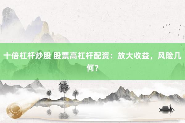 十倍杠杆炒股 股票高杠杆配资：放大收益，风险几何？