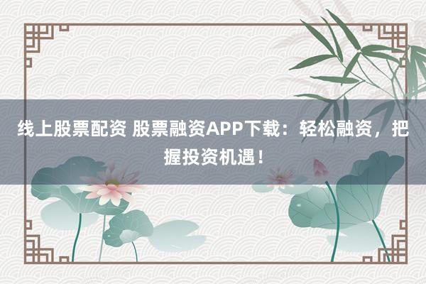 线上股票配资 股票融资APP下载：轻松融资，把握投资机遇！