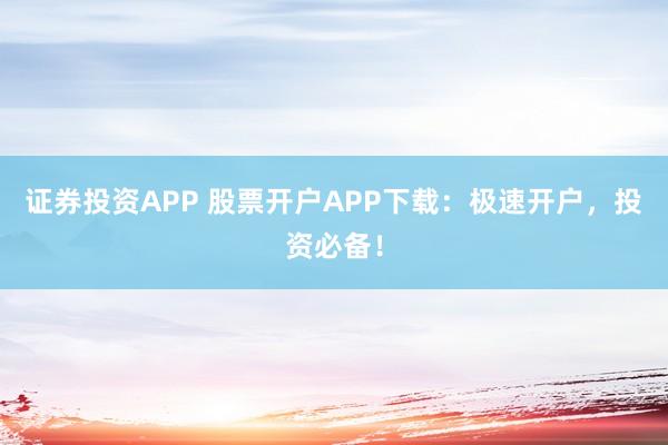 证券投资APP 股票开户APP下载：极速开户，投资必备！