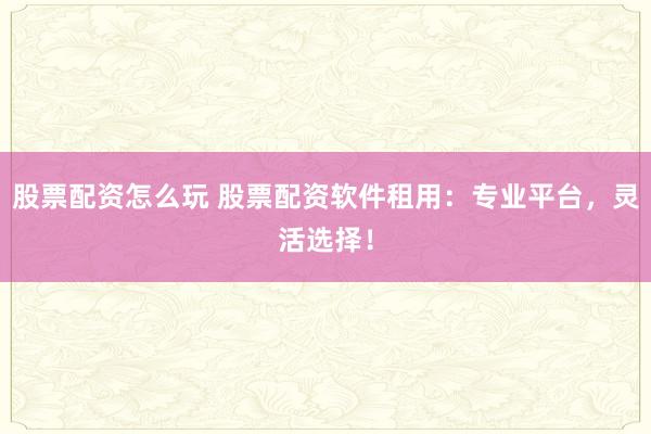 股票配资怎么玩 股票配资软件租用：专业平台，灵活选择！