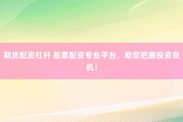 期货配资杠杆 股票配资专业平台，助您把握投资良机！