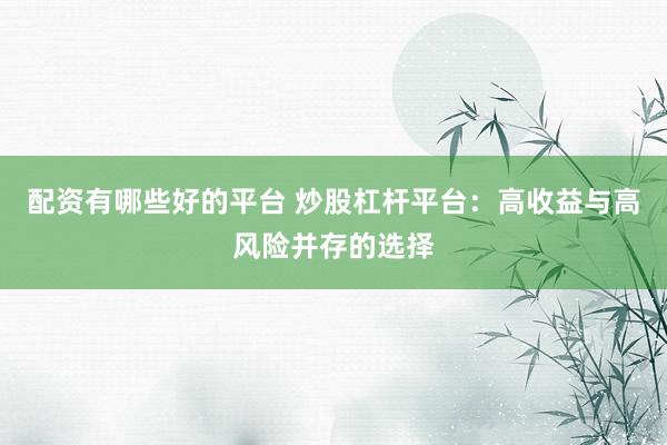 配资有哪些好的平台 炒股杠杆平台：高收益与高风险并存的选择