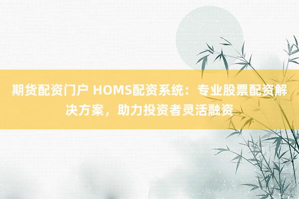 期货配资门户 HOMS配资系统：专业股票配资解决方案，助力投资者灵活融资