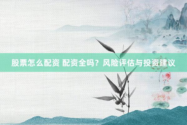 股票怎么配资 配资全吗？风险评估与投资建议
