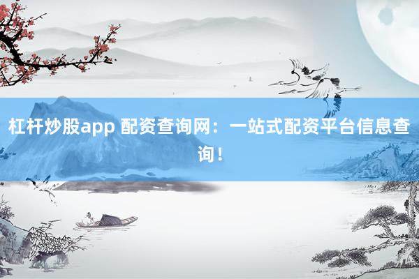 杠杆炒股app 配资查询网：一站式配资平台信息查询！