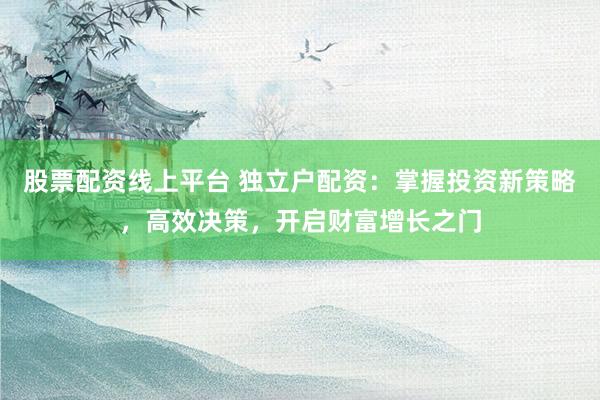 股票配资线上平台 独立户配资：掌握投资新策略，高效决策，开启财富增长之门