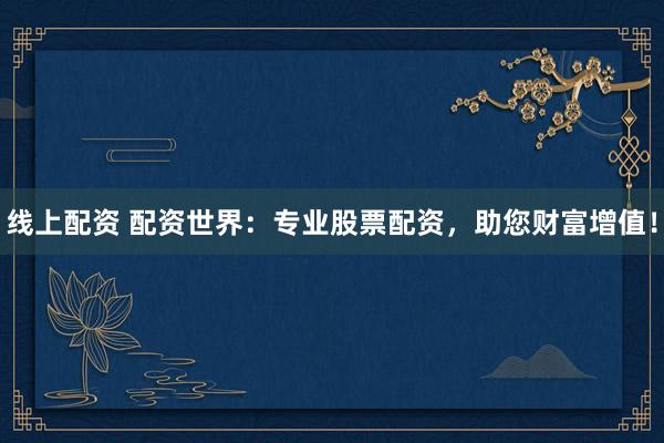 线上配资 配资世界：专业股票配资，助您财富增值！