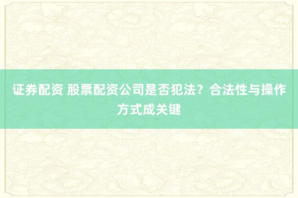 证券配资 股票配资公司是否犯法？合法性与操作方式成关键